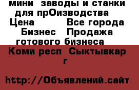 мини- заводы и станки для прОизводства  › Цена ­ 100 - Все города Бизнес » Продажа готового бизнеса   . Коми респ.,Сыктывкар г.